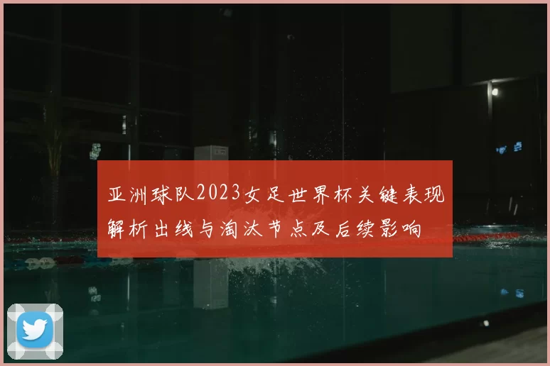 亚洲球队2023女足世界杯关键表现解析出线与淘汰节点及后续影响