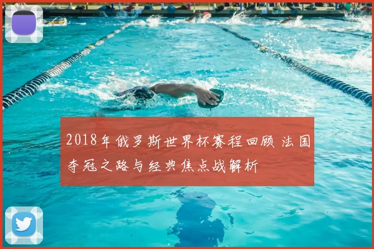 2018年俄罗斯世界杯赛程回顾 法国夺冠之路与经典焦点战解析