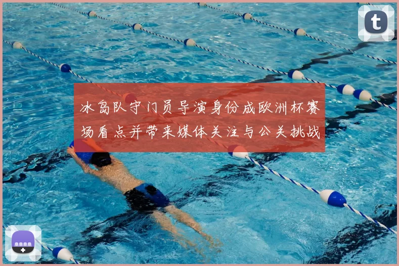 冰岛队守门员导演身份成欧洲杯赛场看点并带来媒体关注与公关挑战