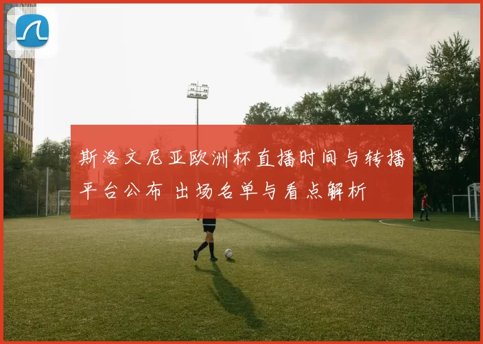 斯洛文尼亚欧洲杯直播时间与转播平台公布 出场名单与看点解析