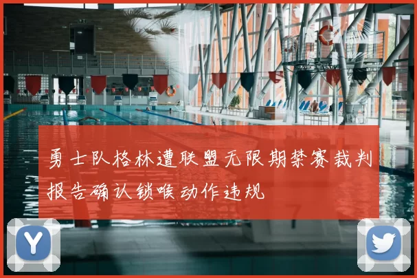 勇士队格林遭联盟无限期禁赛裁判报告确认锁喉动作违规