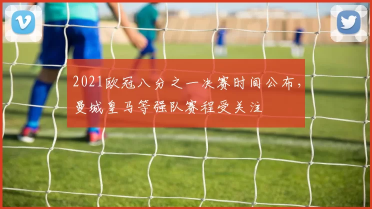 2021欧冠八分之一决赛时间公布，曼城皇马等强队赛程受关注
