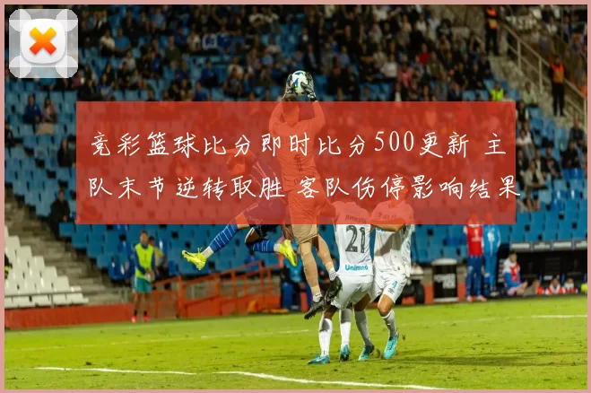 竞彩篮球比分即时比分500更新 主队末节逆转取胜 客队伤停影响结果走势