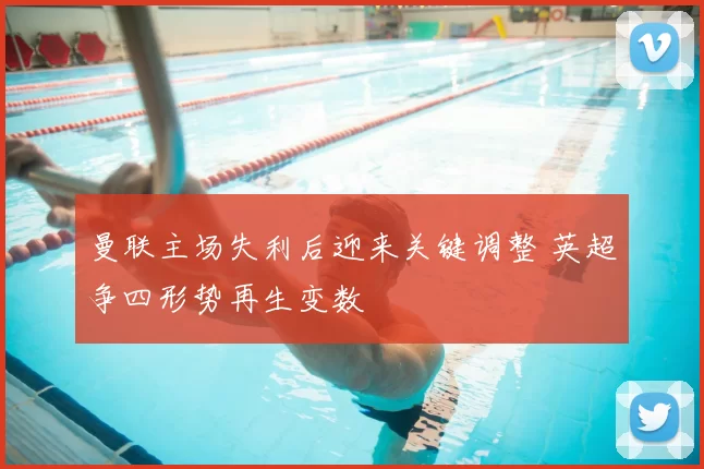 曼联主场失利后迎来关键调整 英超争四形势再生变数