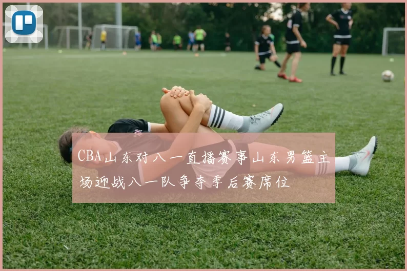 CBA山东对八一直播赛事山东男篮主场迎战八一队争夺季后赛席位