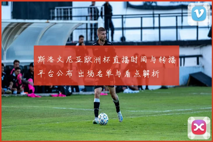 斯洛文尼亚欧洲杯直播时间与转播平台公布 出场名单与看点解析