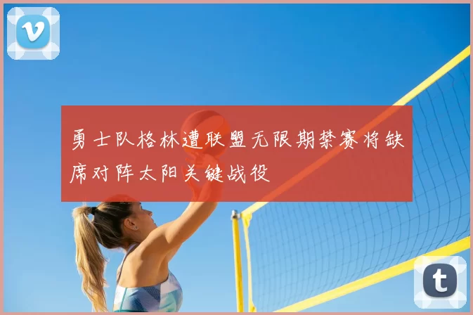 勇士队格林遭联盟无限期禁赛将缺席对阵太阳关键战役