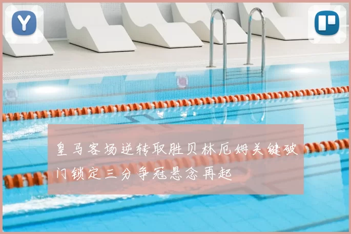 皇马客场逆转取胜贝林厄姆关键破门锁定三分争冠悬念再起