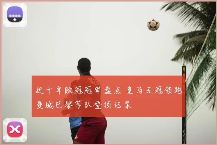 近十年欧冠冠军盘点 皇马五冠领跑曼城巴黎等队登顶记录