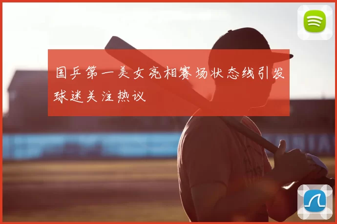 国乒第一美女亮相赛场状态线引发球迷关注热议