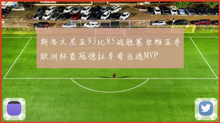 斯洛文尼亚93比85战胜塞尔维亚夺欧洲杯首冠德拉季奇当选MVP