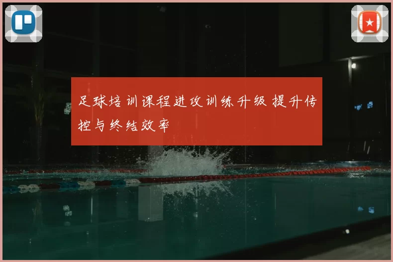 足球培训课程进攻训练升级 提升传控与终结效率