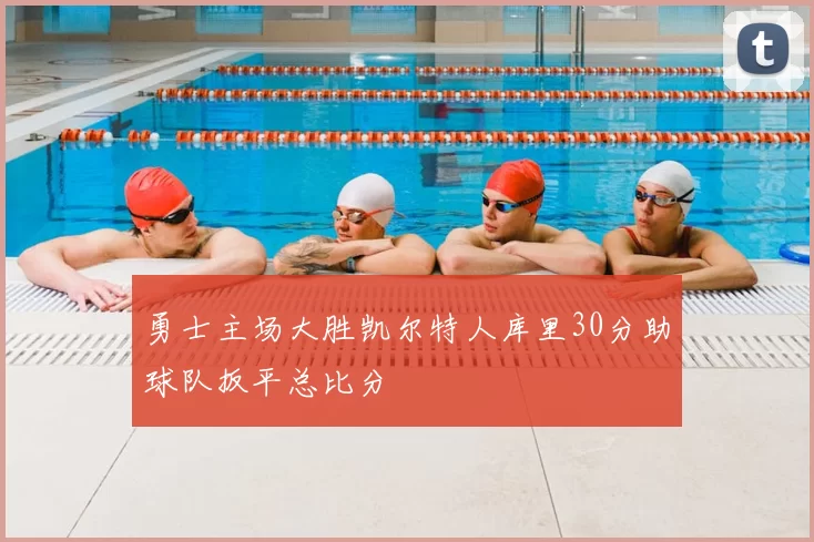 勇士主场大胜凯尔特人库里30分助球队扳平总比分