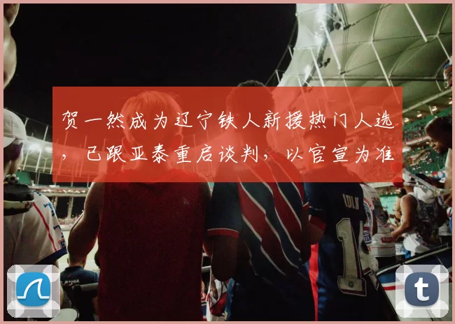 贺一然成为辽宁铁人新援热门人选，已跟亚泰重启谈判，以官宣为准