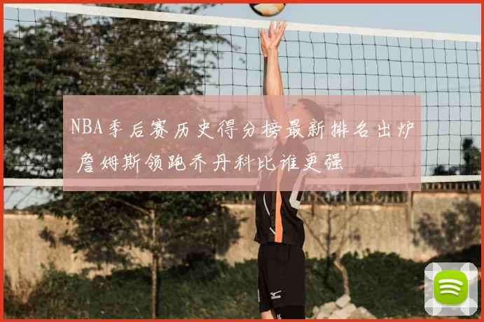 NBA季后赛历史得分榜最新排名出炉 詹姆斯领跑乔丹科比谁更强