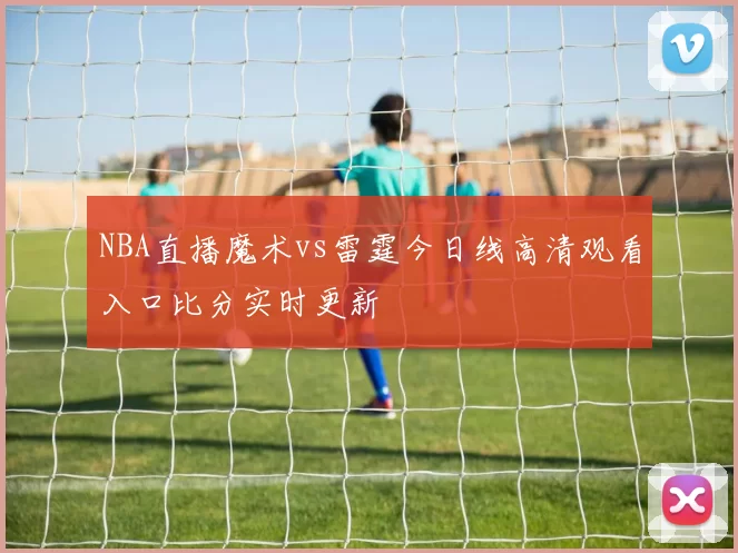 NBA直播魔术vs雷霆今日线高清观看入口比分实时更新