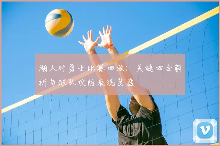 湖人对勇士比赛回放:关键回合解析与球队攻防表现复盘