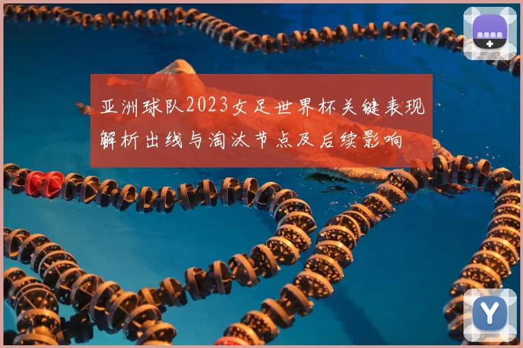 亚洲球队2023女足世界杯关键表现解析出线与淘汰节点及后续影响