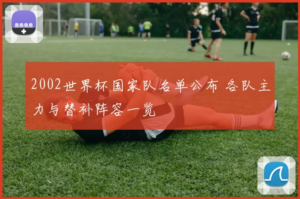 2002世界杯国家队名单公布 各队主力与替补阵容一览