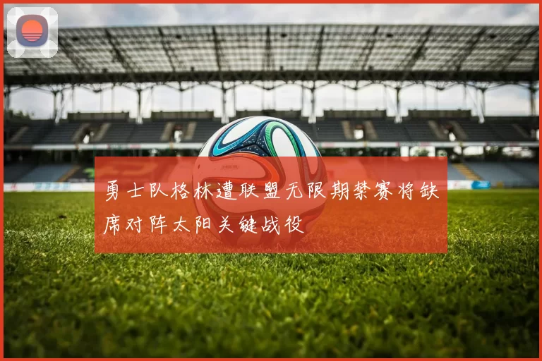 勇士队格林遭联盟无限期禁赛将缺席对阵太阳关键战役