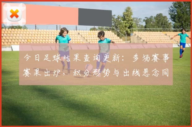 今日足球结果查询更新：多场赛事赛果出炉，积分形势与出线悬念同步变化