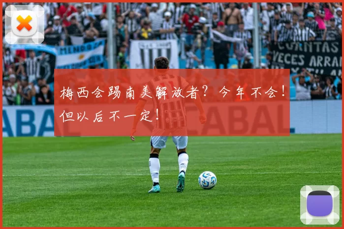 梅西会踢南美解放者？今年不会！但以后不一定！