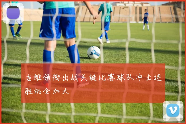 吉维领衔出战关键比赛球队冲击连胜机会加大