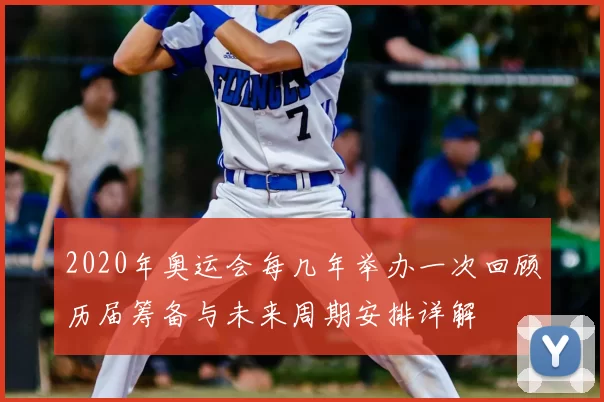 2020年奥运会每几年举办一次回顾历届筹备与未来周期安排详解