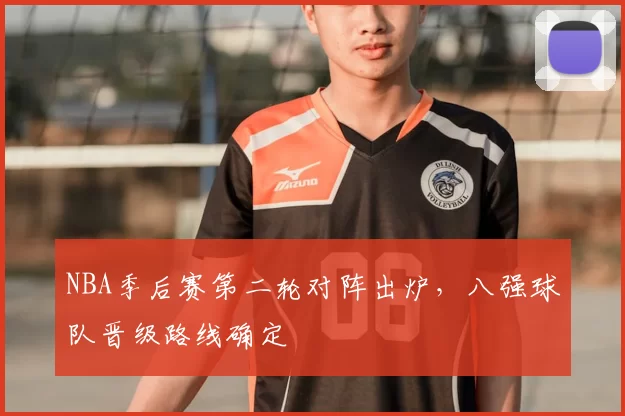 NBA季后赛第二轮对阵出炉，八强球队晋级路线确定