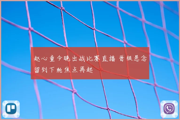 赵心童今晚出战比赛直播 晋级悬念留到下轮焦点再起