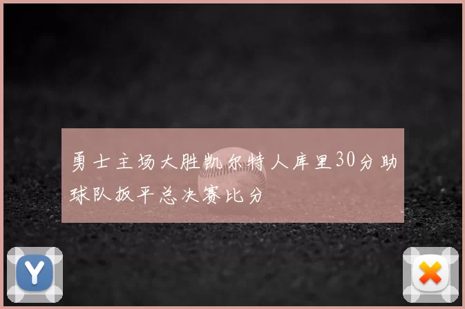 勇士主场大胜凯尔特人库里30分助球队扳平总决赛比分