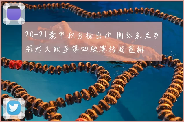 20-21意甲积分榜出炉 国际米兰夺冠尤文跌至第四联赛格局重排