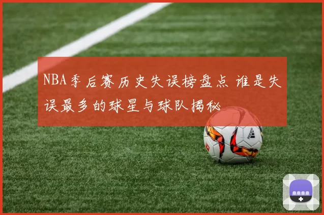 NBA季后赛历史失误榜盘点 谁是失误最多的球星与球队揭秘