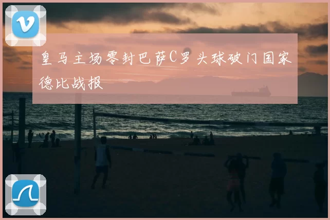 皇马主场零封巴萨C罗头球破门国家德比战报