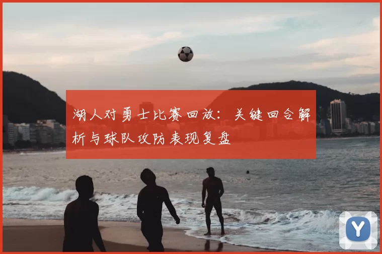 湖人对勇士比赛回放:关键回合解析与球队攻防表现复盘