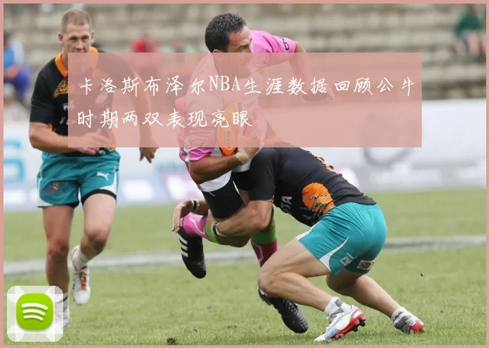 卡洛斯布泽尔NBA生涯数据回顾公牛时期两双表现亮眼