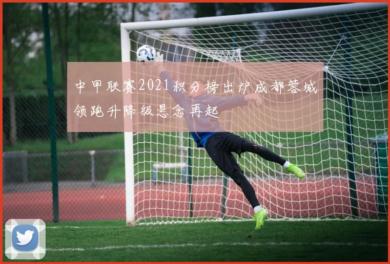 中甲联赛2021积分榜出炉成都蓉城领跑升降级悬念再起