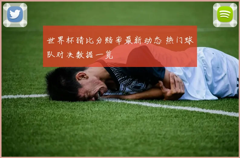 世界杯猜比分赔率最新动态 热门球队对决数据一览