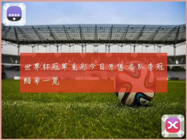 世界杯冠军竞彩今日开售 各队夺冠赔率一览