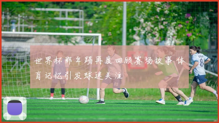 世界杯那年踢再度回顾赛场故事 体育记忆引发球迷关注