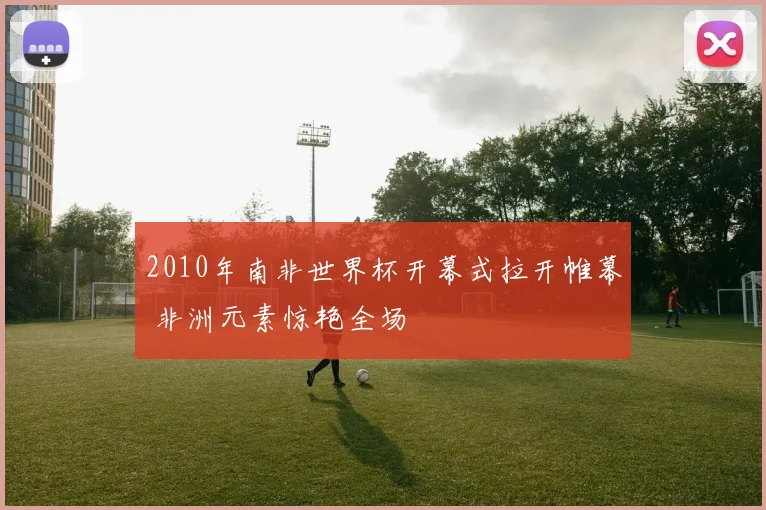 2010年南非世界杯开幕式拉开帷幕 非洲元素惊艳全场