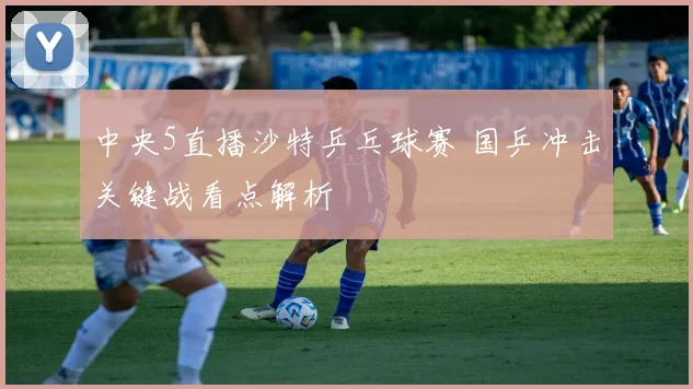 中央5直播沙特乒乓球赛 国乒冲击关键战看点解析
