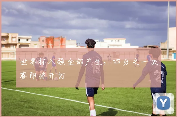 世界杯八强全部产生，四分之一决赛即将开打
