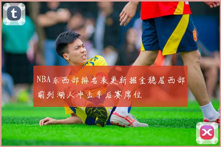 NBA东西部排名表更新掘金稳居西部前列湖人冲击季后赛席位