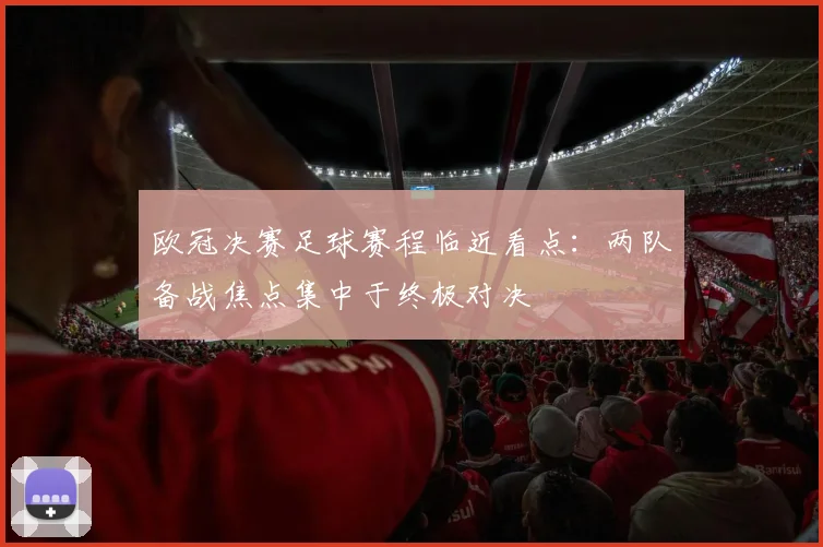 欧冠决赛足球赛程临近看点：两队备战焦点集中于终极对决