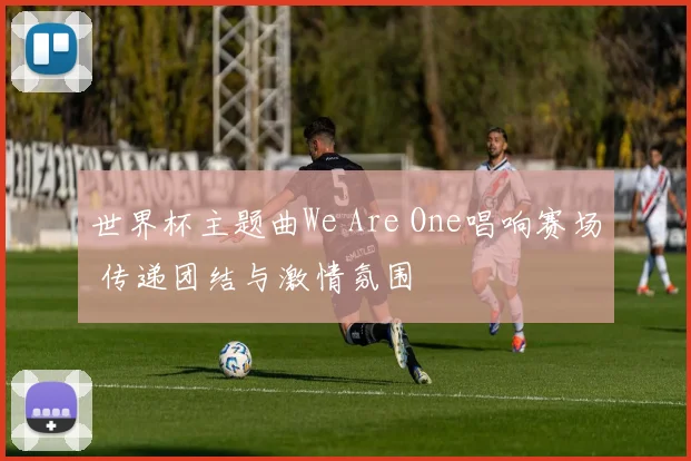 世界杯主题曲We Are One唱响赛场 传递团结与激情氛围