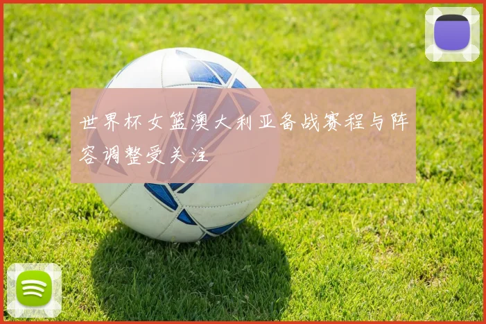 世界杯女篮澳大利亚备战赛程与阵容调整受关注