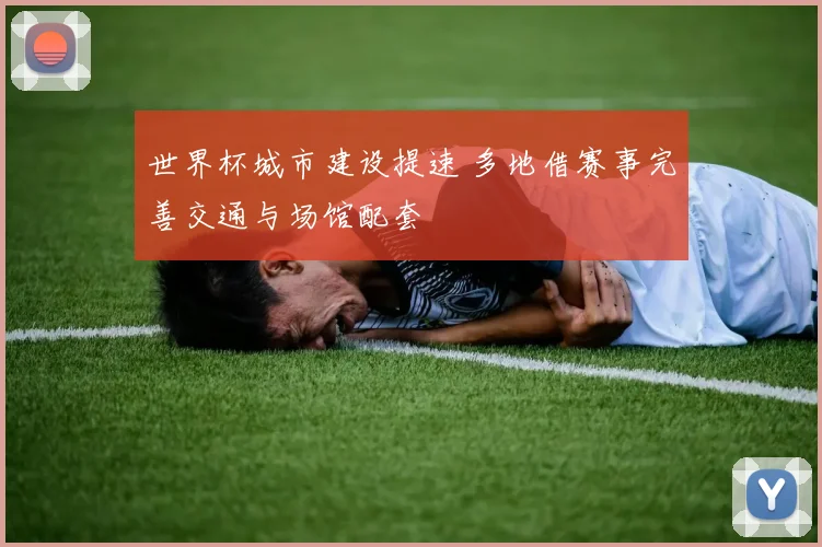 世界杯城市建设提速 多地借赛事完善交通与场馆配套