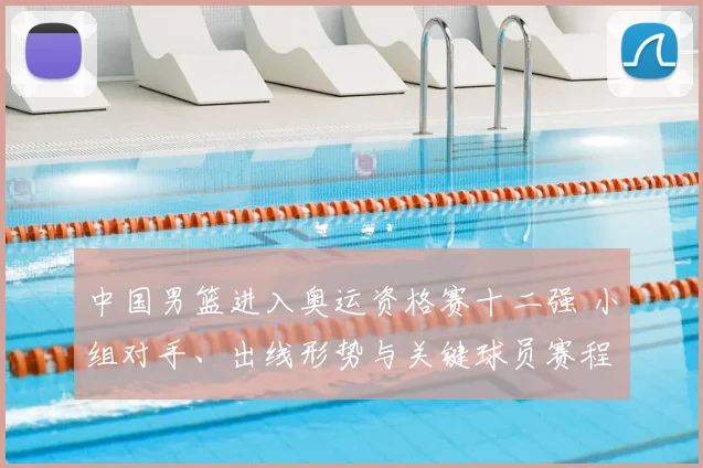 中国男篮进入奥运资格赛十二强 小组对手、出线形势与关键球员赛程看点