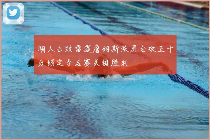 湖人击败雷霆詹姆斯浓眉合砍五十分锁定季后赛关键胜利